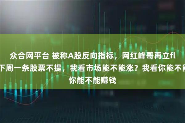 众合网平台 被称A股反向指标，网红峰哥再立flag：下周一条股票不提，我看市场能不能涨？我看你能不能赚钱