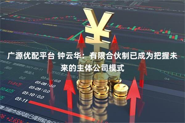 广源优配平台 钟云华：有限合伙制已成为把握未来的主体公司模式
