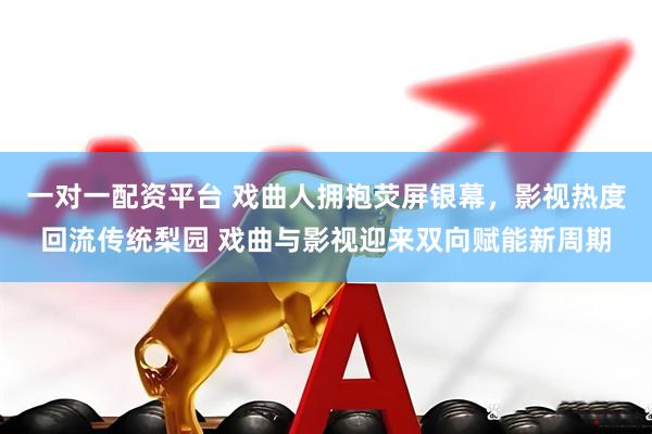 一对一配资平台 戏曲人拥抱荧屏银幕，影视热度回流传统梨园 戏曲与影视迎来双向赋能新周期