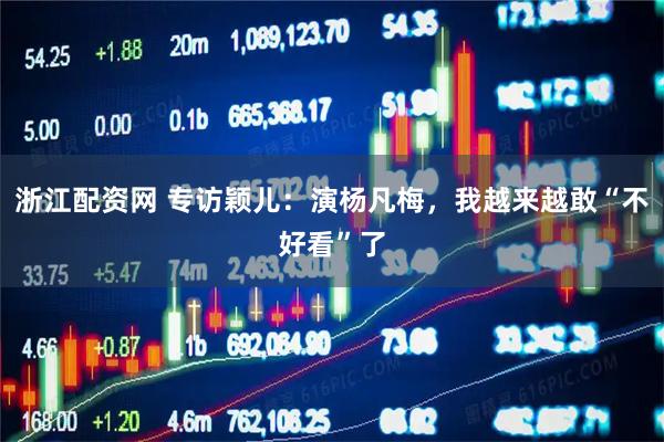 浙江配资网 专访颖儿:演杨凡梅,我越来越敢“不好看”了