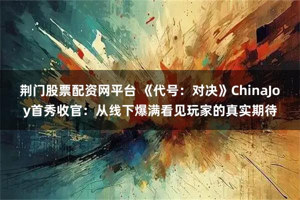 荆门股票配资网平台 《代号：对决》ChinaJoy首秀收官：从线下爆满看见玩家的真实期待