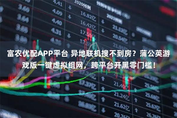 富农优配APP平台 异地联机搜不到房？蒲公英游戏版一键虚拟组网，跨平台开黑零门槛！