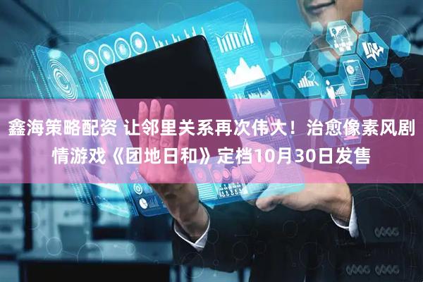 鑫海策略配资 让邻里关系再次伟大！治愈像素风剧情游戏《团地日和》定档10月30日发售