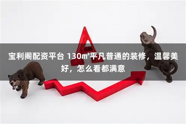 宝利阁配资平台 130㎡平凡普通的装修，温馨美好，怎么看都满意