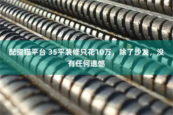 配资猫平台 35平装修只花10万，除了沙发，没有任何遗憾